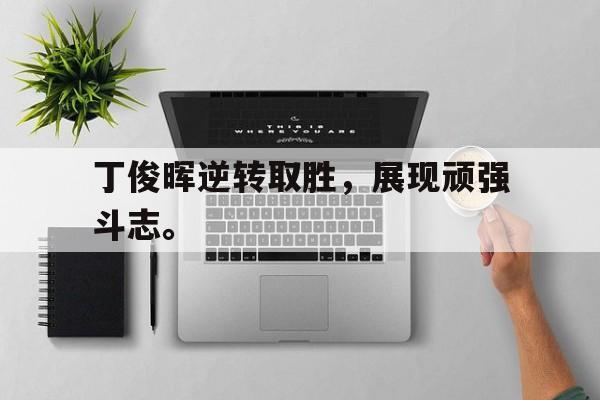 丁俊晖逆转取胜，展现顽强斗志。