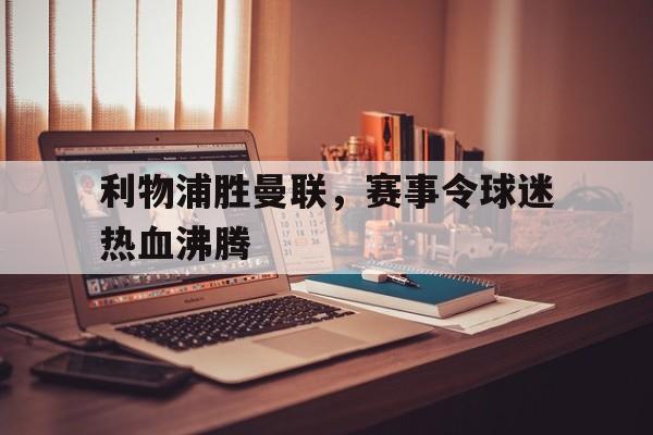 利物浦胜曼联，赛事令球迷热血沸腾